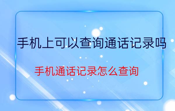 手机上可以查询通话记录吗 手机通话记录怎么查询？